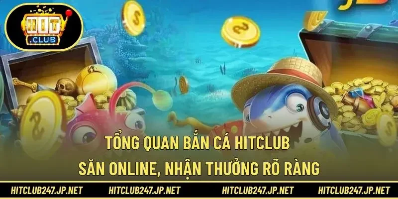 Tổng quan bắn cá HITCLUB săn online, nhận thưởng rõ ràng
