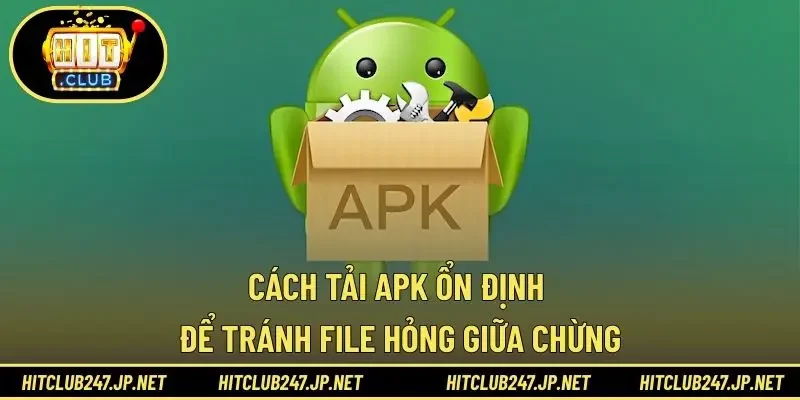 Cách tải APK ổn định để tránh file hỏng giữa chừng
